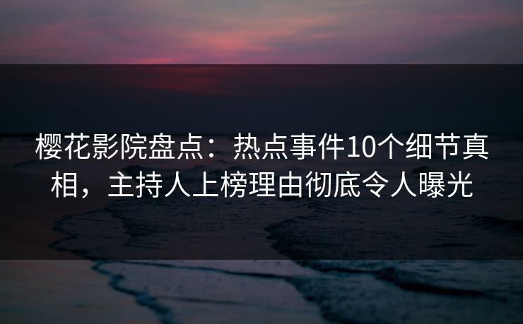 樱花影院盘点：热点事件10个细节真相，主持人上榜理由彻底令人曝光