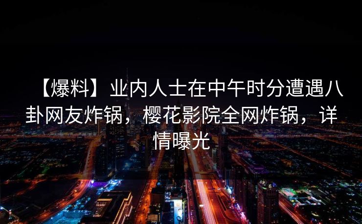 【爆料】业内人士在中午时分遭遇八卦网友炸锅，樱花影院全网炸锅，详情曝光