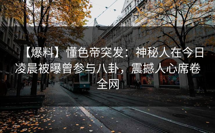 【爆料】懂色帝突发：神秘人在今日凌晨被曝曾参与八卦，震撼人心席卷全网