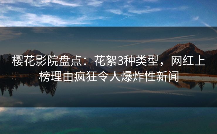 樱花影院盘点:花絮3种类型,网红上榜理由疯狂令人爆炸性新闻 樱花影院盘点:花絮3种类型,网红上榜理由疯狂令人爆炸性新闻