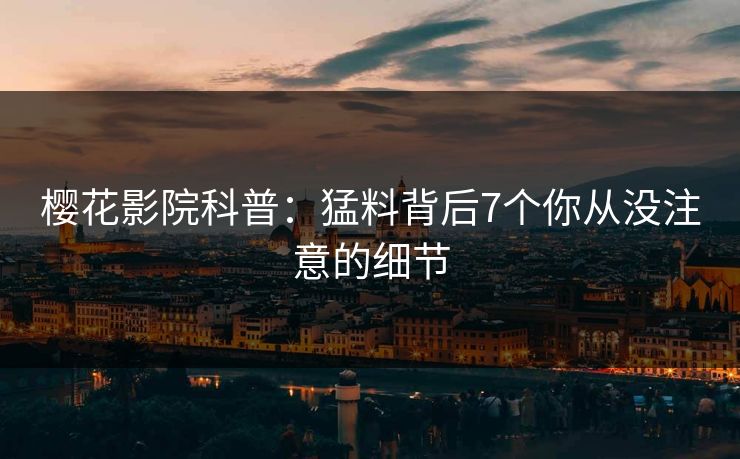 樱花影院科普：猛料背后7个你从没注意的细节