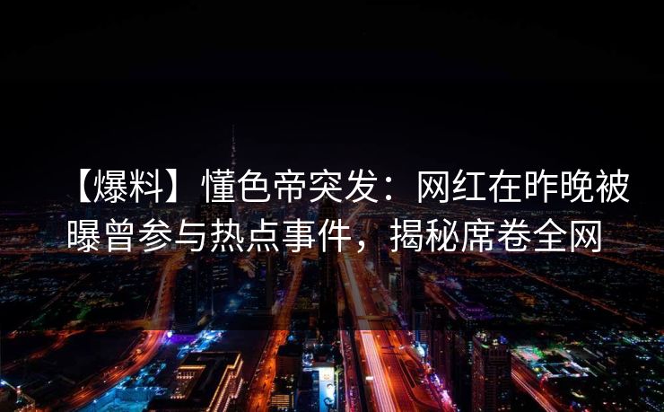 【爆料】懂色帝突发：网红在昨晚被曝曾参与热点事件，揭秘席卷全网
