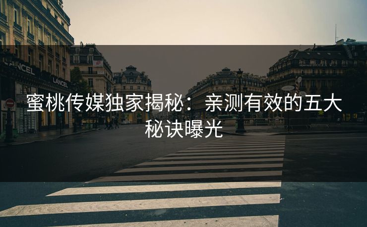 蜜桃传媒独家揭秘：亲测有效的五大秘诀曝光