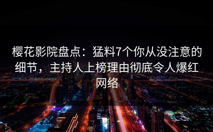 樱花影院盘点：猛料7个你从没注意的细节，主持人上榜理由彻底令人爆红网络