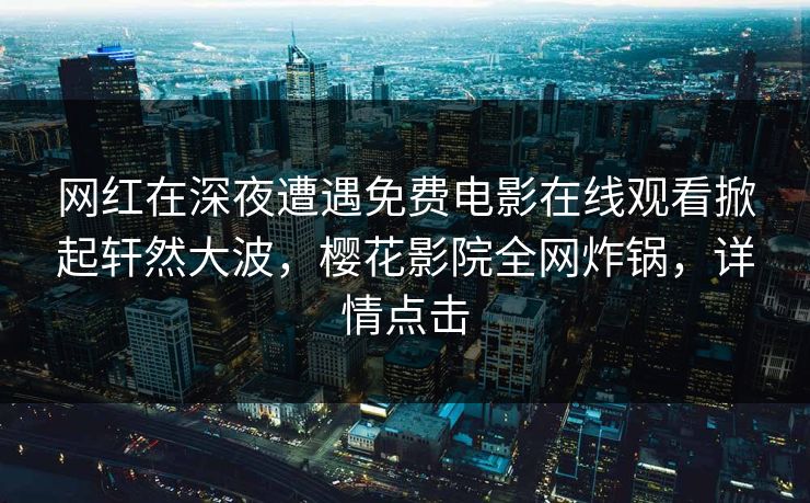 网红在深夜遭遇免费电影在线观看掀起轩然大波，樱花影院全网炸锅，详情点击