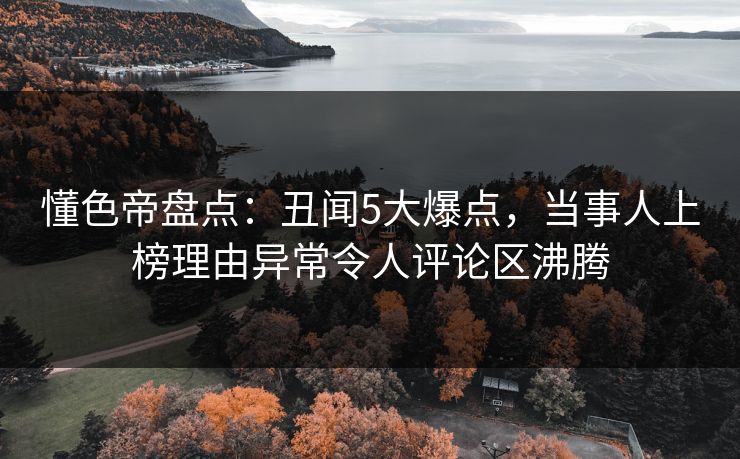 懂色帝盘点：丑闻5大爆点，当事人上榜理由异常令人评论区沸腾