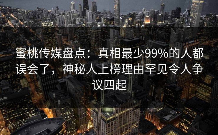 蜜桃传媒盘点：真相最少99%的人都误会了，神秘人上榜理由罕见令人争议四起