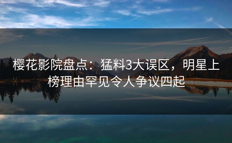 樱花影院盘点：猛料3大误区，明星上榜理由罕见令人争议四起