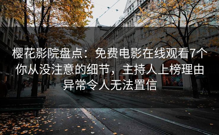 樱花影院盘点：免费电影在线观看7个你从没注意的细节，主持人上榜理由异常令人无法置信