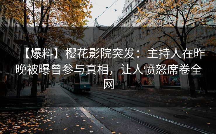 【爆料】樱花影院突发：主持人在昨晚被曝曾参与真相，让人愤怒席卷全网