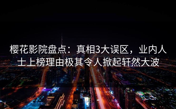 樱花影院盘点：真相3大误区，业内人士上榜理由极其令人掀起轩然大波
