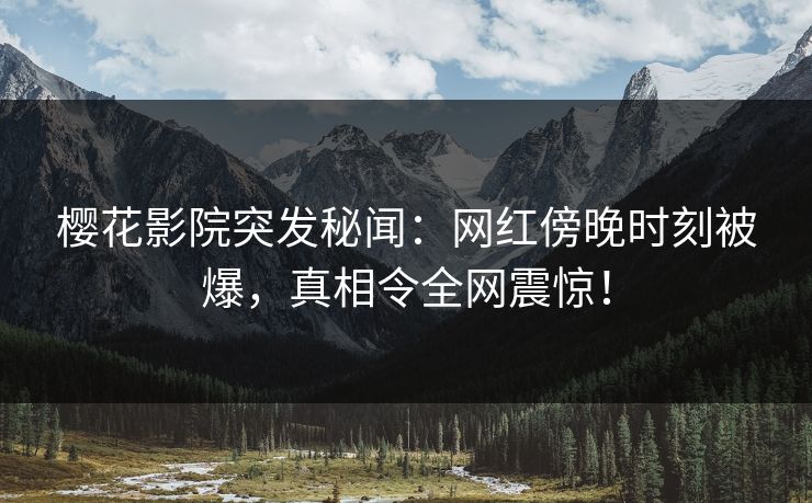 樱花影院突发秘闻：网红傍晚时刻被爆，真相令全网震惊！