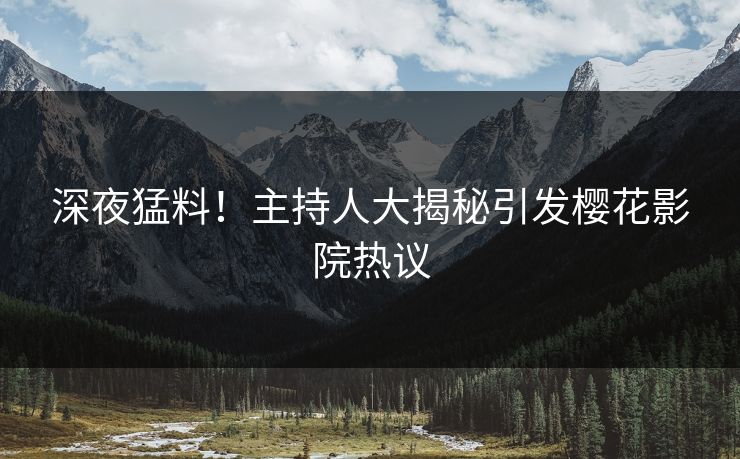 深夜猛料！主持人大揭秘引发樱花影院热议