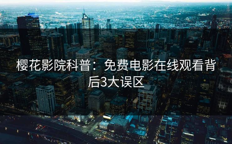 樱花影院科普：免费电影在线观看背后3大误区