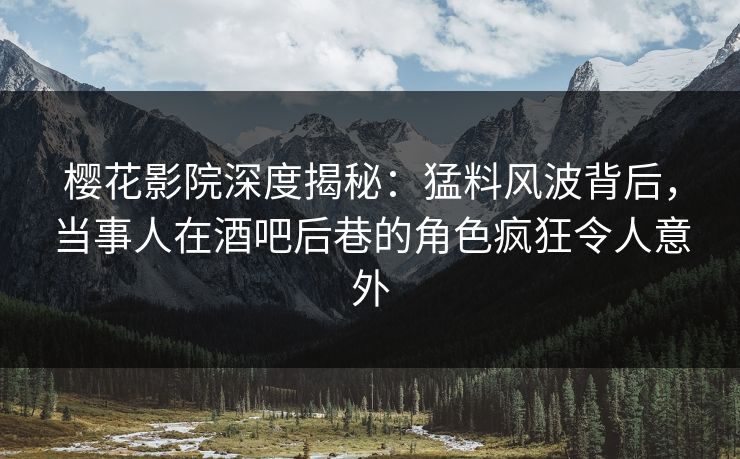 樱花影院深度揭秘：猛料风波背后，当事人在酒吧后巷的角色疯狂令人意外