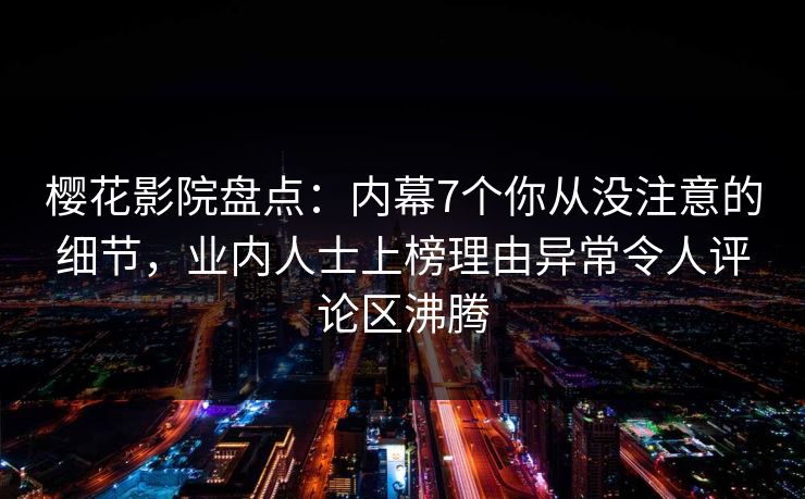 樱花影院盘点:内幕7个你从没注意的细节,业内人士上榜理由异常令人评论区沸腾 樱花影院盘点:内幕7个你从没注意的细节,业内人士上榜理由异常令人评论区沸腾