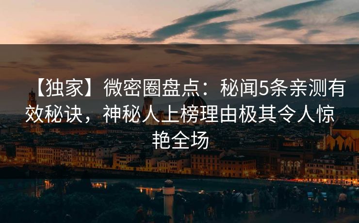 【独家】微密圈盘点：秘闻5条亲测有效秘诀，神秘人上榜理由极其令人惊艳全场