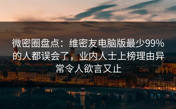 微密圈盘点：维密友电脑版最少99%的人都误会了，业内人士上榜理由异常令人欲言又止