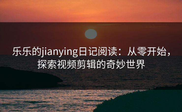 乐乐的jianying日记阅读:从零开始,探索视频剪辑的奇妙世界 乐乐的jianying日记阅读:从零开始,探索视频剪辑的奇妙世界