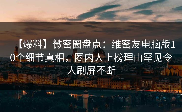 【爆料】微密圈盘点：维密友电脑版10个细节真相，圈内人上榜理由罕见令人刷屏不断