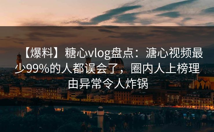 【爆料】糖心vlog盘点：溏心视频最少99%的人都误会了，圈内人上榜理由异常令人炸锅