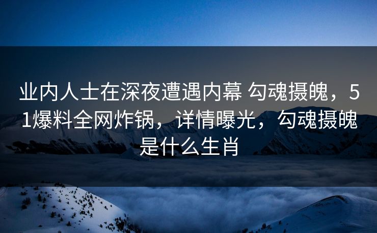 业内人士在深夜遭遇内幕 勾魂摄魄,51爆料全网炸锅,详情曝光,勾魂摄魄是什么生肖 业内人士在深夜遭遇内幕 勾魂摄魄,51爆料全网炸锅,详情曝光,勾魂摄魄是什么生肖