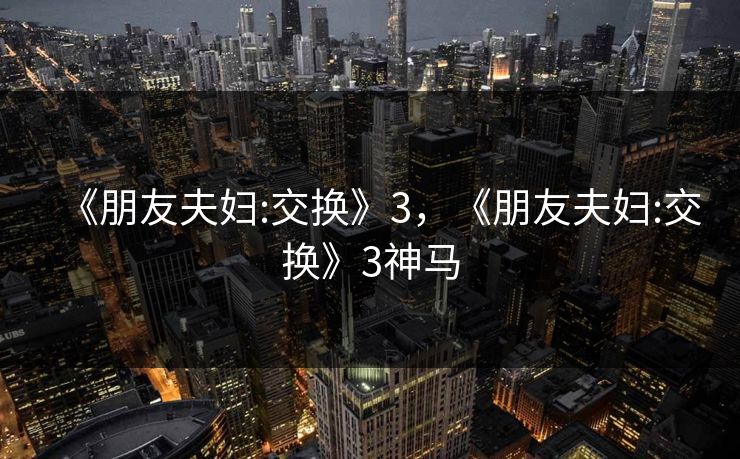 《朋友夫妇:交换》3，《朋友夫妇:交换》3神马
