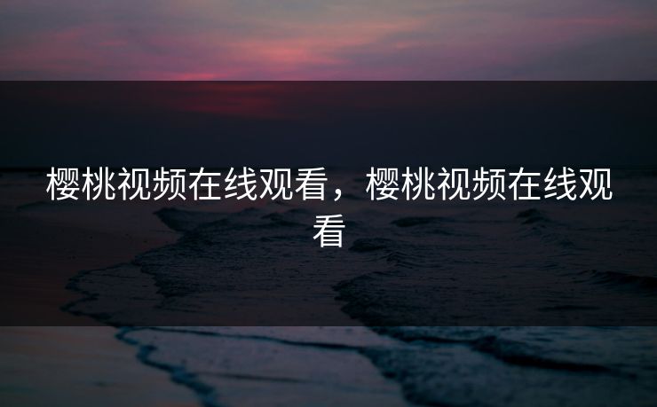 樱桃视频在线观看，樱桃视频在线观看