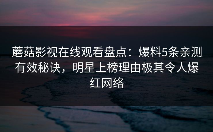 蘑菇影视在线观看盘点:爆料5条亲测有效秘诀,明星上榜理由极其令人爆红网络 蘑菇影视在线观看盘点:爆料5条亲测有效秘诀,明星上榜理由极其令人爆红网络