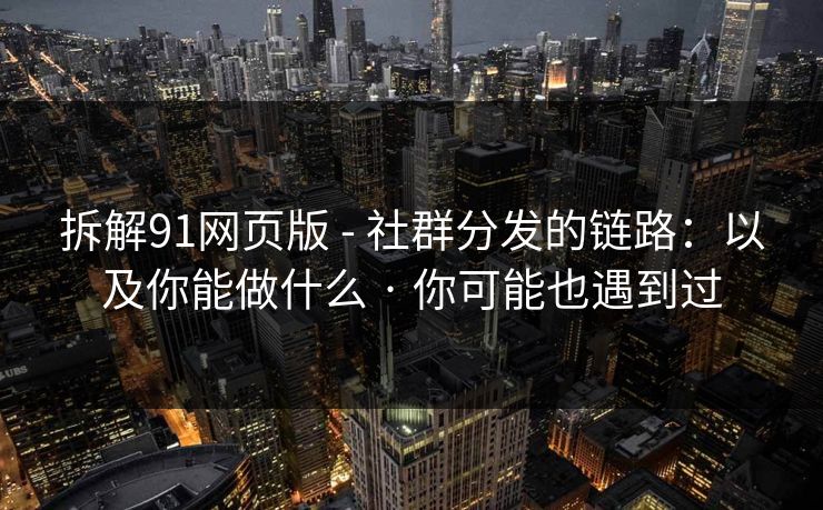 拆解91网页版 - 社群分发的链路：以及你能做什么 · 你可能也遇到过