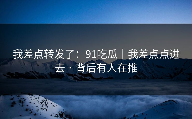 我差点转发了：91吃瓜｜我差点点进去 · 背后有人在推