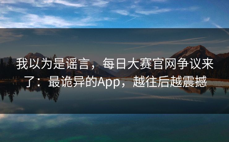 我以为是谣言，每日大赛官网争议来了：最诡异的App，越往后越震撼