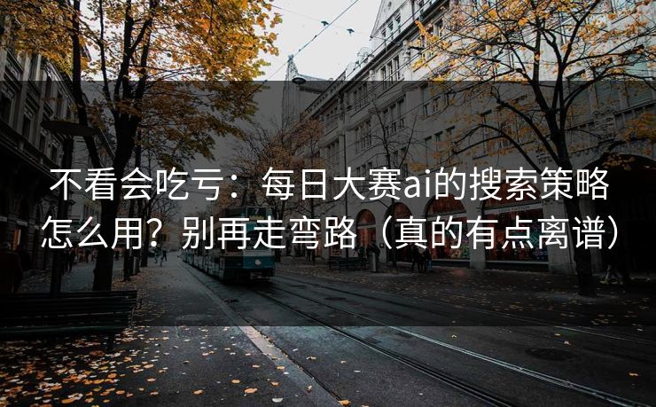 不看会吃亏：每日大赛ai的搜索策略怎么用？别再走弯路（真的有点离谱）
