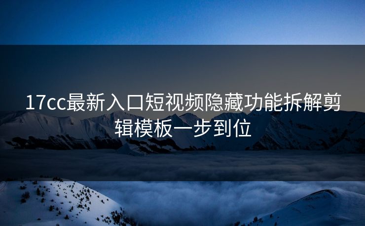 17cc最新入口短视频隐藏功能拆解剪辑模板一步到位