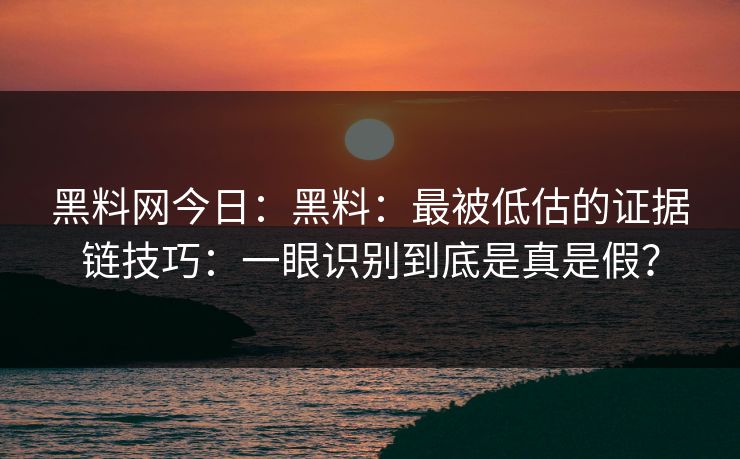 黑料网今日：黑料：最被低估的证据链技巧：一眼识别到底是真是假？