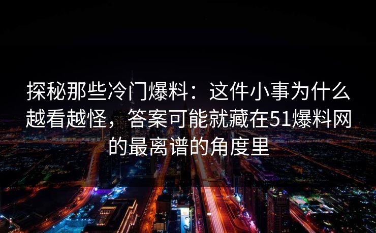 探秘那些冷门爆料：这件小事为什么越看越怪，答案可能就藏在51爆料网的最离谱的角度里