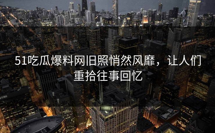 51吃瓜爆料网旧照悄然风靡，让人们重拾往事回忆